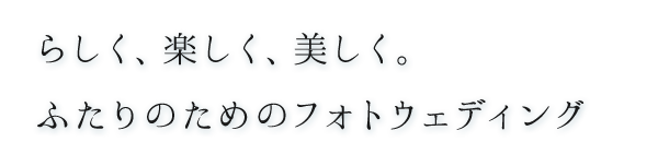 らしく、楽しく、美しく。 ふたりのためのフォトウェディング